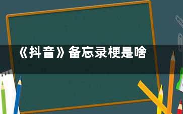 《抖音》备忘录梗是啥意思 《抖音》备忘录梗出自于哪里